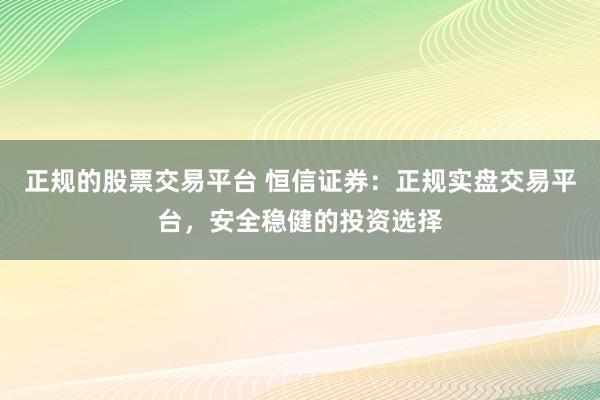 正规的股票交易平台 恒信证券：正规实盘交易平台，安全稳健的投资选择