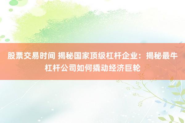 股票交易时间 揭秘国家顶级杠杆企业：揭秘最牛杠杆公司如何撬动经济巨轮
