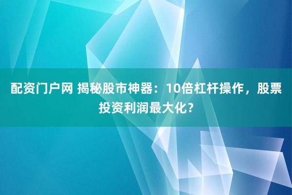配资门户网 揭秘股市神器：10倍杠杆操作，股票投资利润最大化？