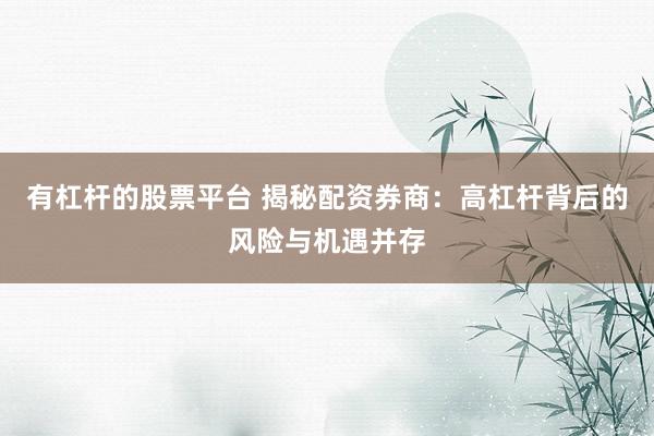 有杠杆的股票平台 揭秘配资券商：高杠杆背后的风险与机遇并存