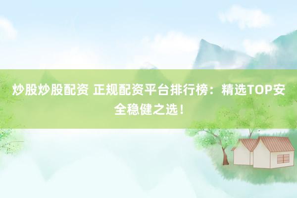 炒股炒股配资 正规配资平台排行榜：精选TOP安全稳健之选！