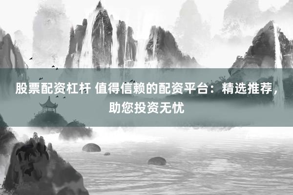 股票配资杠杆 值得信赖的配资平台：精选推荐，助您投资无忧