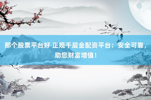 那个股票平台好 正规千层金配资平台：安全可靠，助您财富增值！