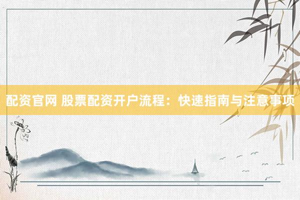 配资官网 股票配资开户流程：快速指南与注意事项