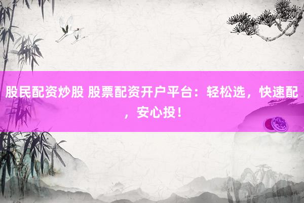 股民配资炒股 股票配资开户平台：轻松选，快速配，安心投！