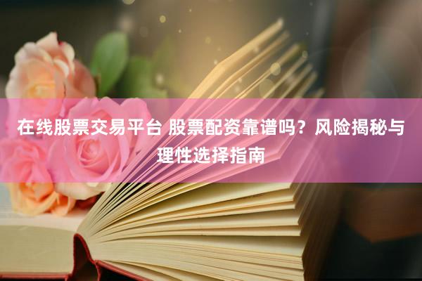 在线股票交易平台 股票配资靠谱吗？风险揭秘与理性选择指南