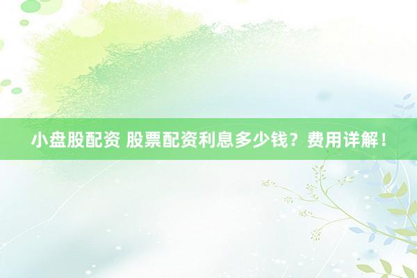小盘股配资 股票配资利息多少钱？费用详解！