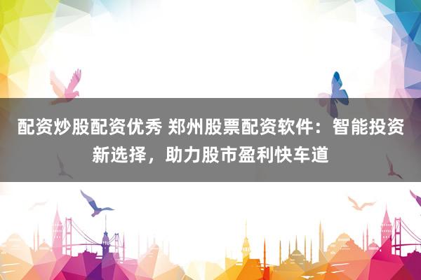 配资炒股配资优秀 郑州股票配资软件：智能投资新选择，助力股市盈利快车道