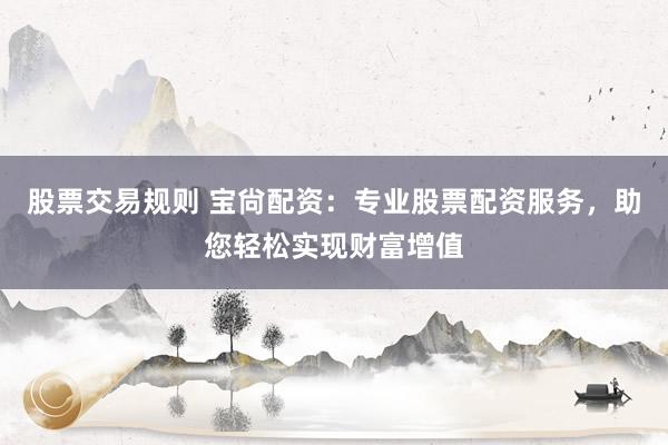 股票交易规则 宝尙配资：专业股票配资服务，助您轻松实现财富增值