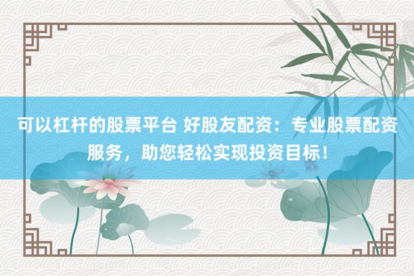 可以杠杆的股票平台 好股友配资：专业股票配资服务，助您轻松实现投资目标！