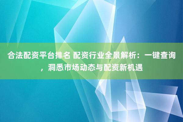 合法配资平台排名 配资行业全景解析：一键查询，洞悉市场动态与配资新机遇