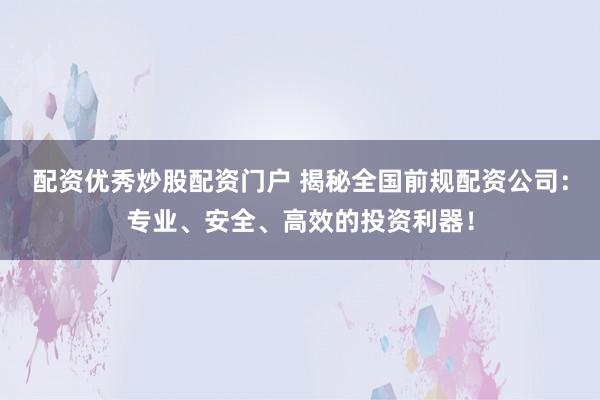 配资优秀炒股配资门户 揭秘全国前规配资公司：专业、安全、高效的投资利器！