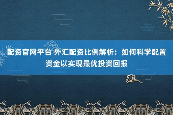 配资官网平台 外汇配资比例解析：如何科学配置资金以实现最优投资回报
