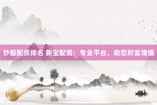 炒股配资排名 新宝配资：专业平台，助您财富增值
