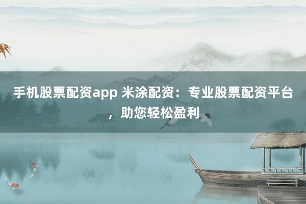 手机股票配资app 米涂配资：专业股票配资平台，助您轻松盈利