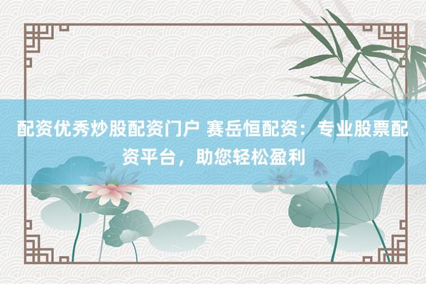 配资优秀炒股配资门户 赛岳恒配资：专业股票配资平台，助您轻松盈利