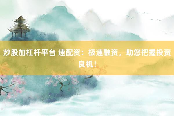 炒股加杠杆平台 速配资：极速融资，助您把握投资良机！