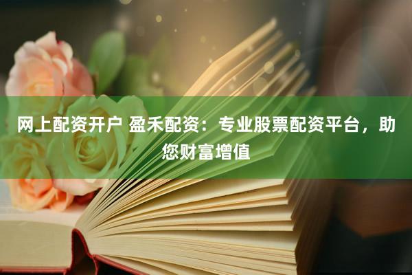 网上配资开户 盈禾配资：专业股票配资平台，助您财富增值