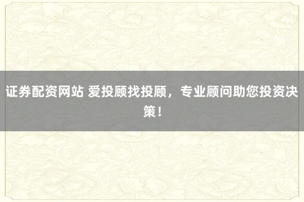 证券配资网站 爱投顾找投顾，专业顾问助您投资决策！