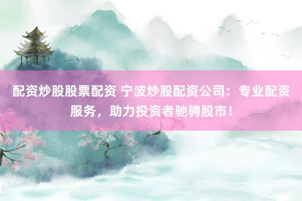 配资炒股股票配资 宁波炒股配资公司：专业配资服务，助力投资者驰骋股市！