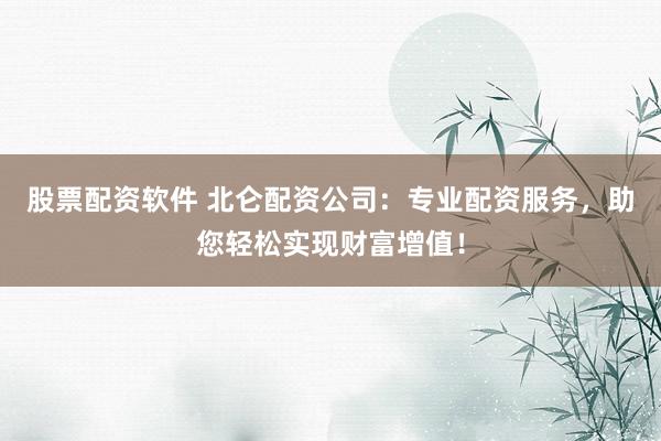 股票配资软件 北仑配资公司：专业配资服务，助您轻松实现财富增值！
