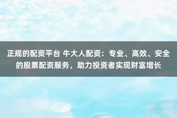 正规的配资平台 牛大人配资：专业、高效、安全的股票配资服务，助力投资者实现财富增长