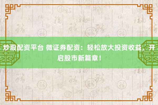 炒股配资平台 微证券配资：轻松放大投资收益，开启股市新篇章！