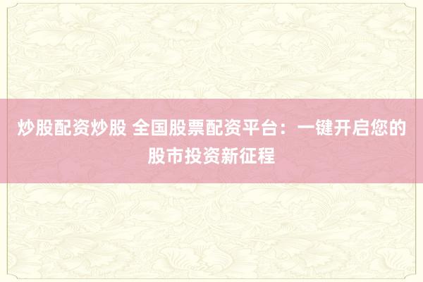 炒股配资炒股 全国股票配资平台：一键开启您的股市投资新征程