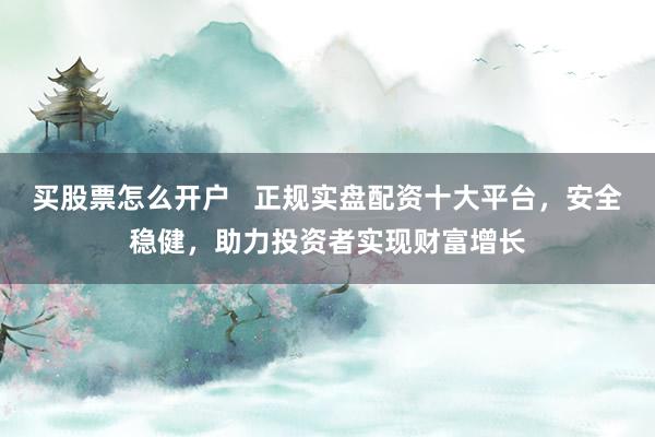 买股票怎么开户   正规实盘配资十大平台，安全稳健，助力投资者实现财富增长