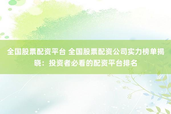 全国股票配资平台 全国股票配资公司实力榜单揭晓：投资者必看的配资平台排名
