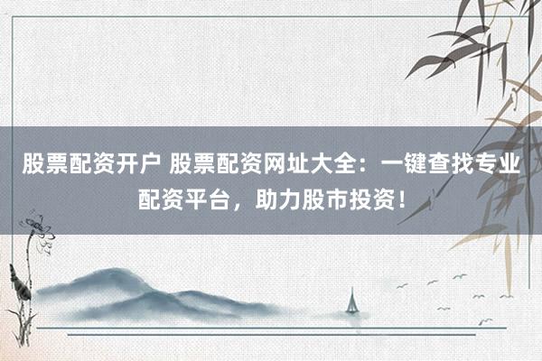 股票配资开户 股票配资网址大全：一键查找专业配资平台，助力股市投资！