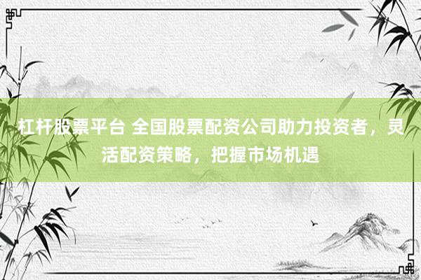 杠杆股票平台 全国股票配资公司助力投资者，灵活配资策略，把握市场机遇