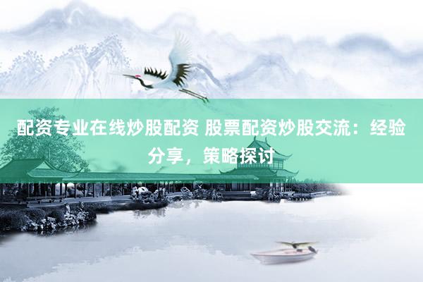 配资专业在线炒股配资 股票配资炒股交流：经验分享，策略探讨