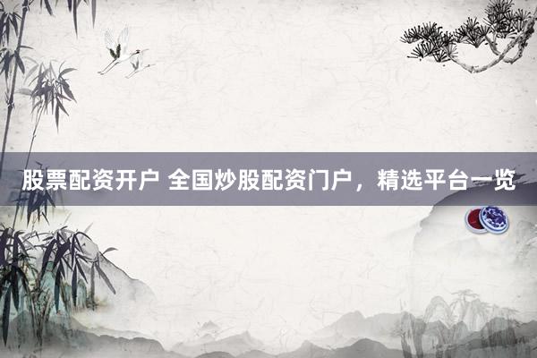 股票配资开户 全国炒股配资门户，精选平台一览