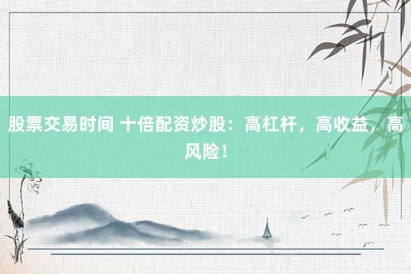 股票交易时间 十倍配资炒股：高杠杆，高收益，高风险！