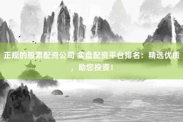 正规的股票配资公司 实盘配资平台排名：精选优质，助您投资！