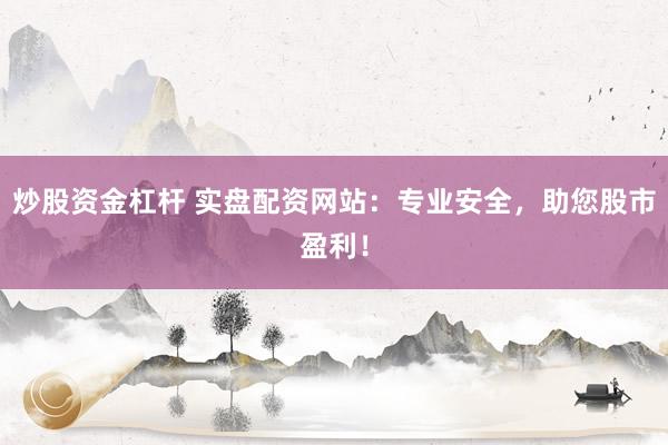 炒股资金杠杆 实盘配资网站：专业安全，助您股市盈利！