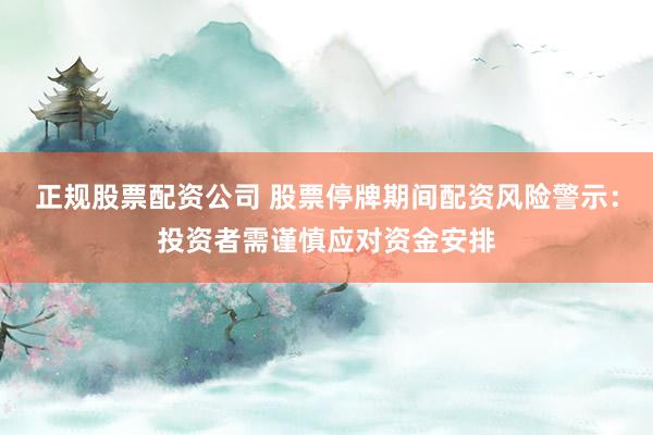 正规股票配资公司 股票停牌期间配资风险警示：投资者需谨慎应对资金安排