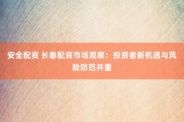 安全配资 长春配资市场观察：投资者新机遇与风险防范并重