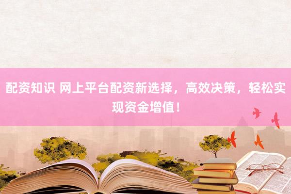 配资知识 网上平台配资新选择，高效决策，轻松实现资金增值！