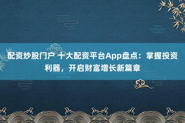 配资炒股门户 十大配资平台App盘点：掌握投资利器，开启财富增长新篇章