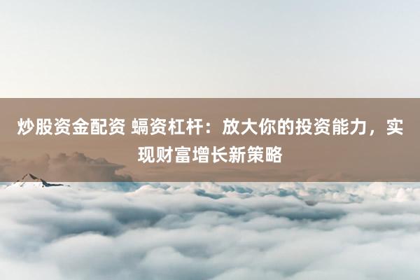 炒股资金配资 螎资杠杆：放大你的投资能力，实现财富增长新策略