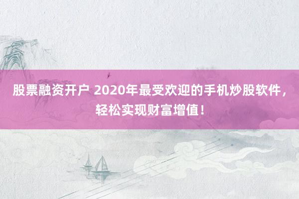 股票融资开户 2020年最受欢迎的手机炒股软件，轻松实现财富增值！