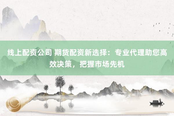 线上配资公司 期货配资新选择：专业代理助您高效决策，把握市场先机