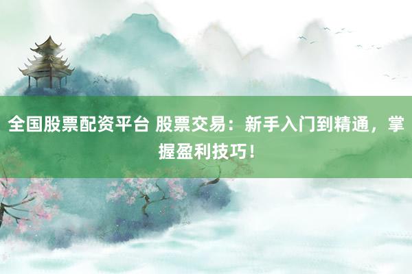 全国股票配资平台 股票交易：新手入门到精通，掌握盈利技巧！