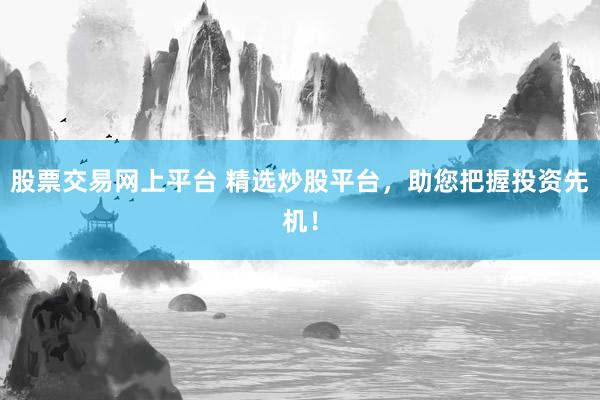 股票交易网上平台 精选炒股平台，助您把握投资先机！
