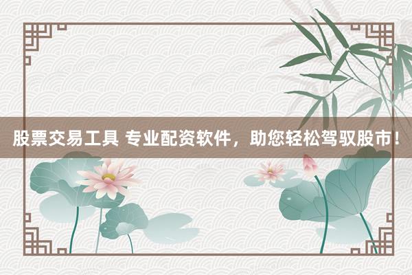 股票交易工具 专业配资软件，助您轻松驾驭股市！