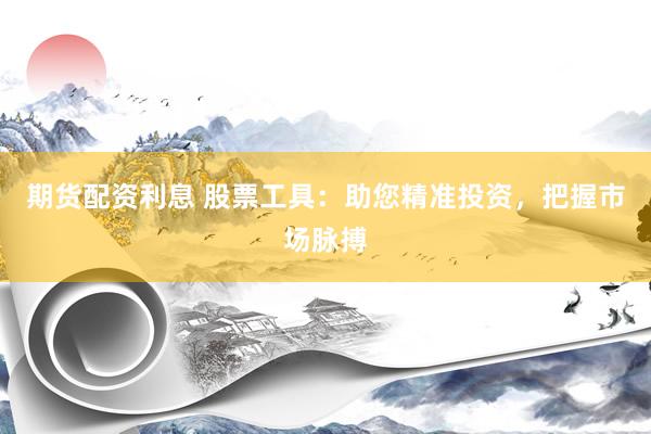 期货配资利息 股票工具：助您精准投资，把握市场脉搏