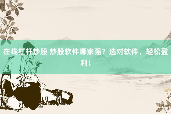 在线杠杆炒股 炒股软件哪家强？选对软件，轻松盈利！