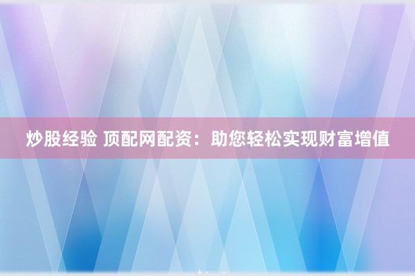 炒股经验 顶配网配资：助您轻松实现财富增值